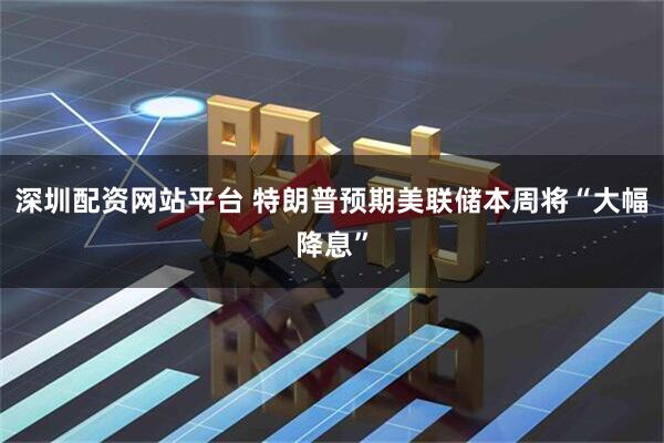 深圳配资网站平台 特朗普预期美联储本周将“大幅降息”