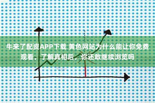 牛来了配资APP下载 黄色网站为什么能让你免费观看，了解真相后，你还敢继续浏览吗
