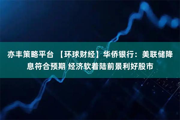 亦丰策略平台 【环球财经】华侨银行：美联储降息符合预期 经济软着陆前景利好股市
