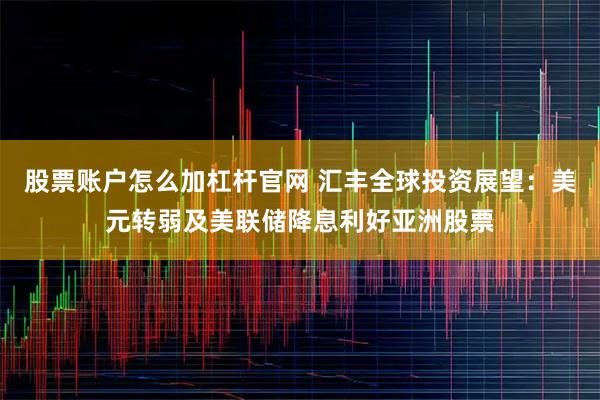 股票账户怎么加杠杆官网 汇丰全球投资展望：美元转弱及美联储降息利好亚洲股票