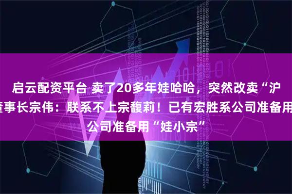 启云配资平台 卖了20多年娃哈哈，突然改卖“沪小娃”！董事长宗伟：联系不上宗馥莉！已有宏胜系公司准备用“娃小宗”