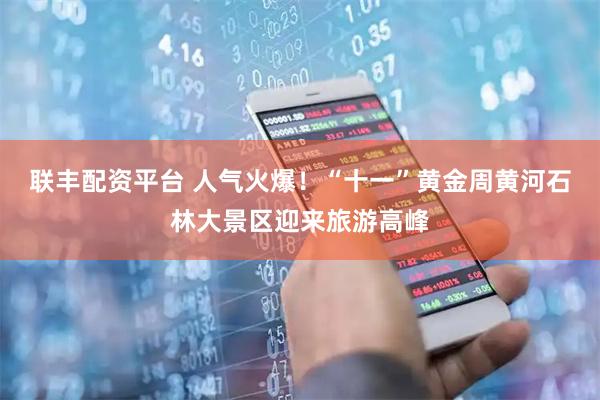 联丰配资平台 人气火爆！“十一”黄金周黄河石林大景区迎来旅游高峰