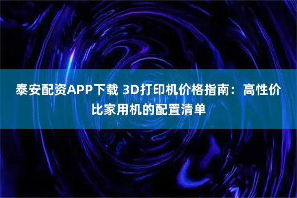 泰安配资APP下载 3D打印机价格指南：高性价比家用机的配置清单