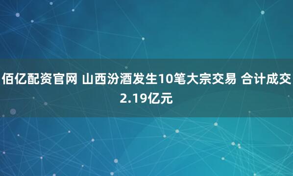 佰亿配资官网 山西汾酒发生10笔大宗交易 合计成交2.19亿元