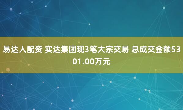 易达人配资 实达集团现3笔大宗交易 总成交金额5301.00万元