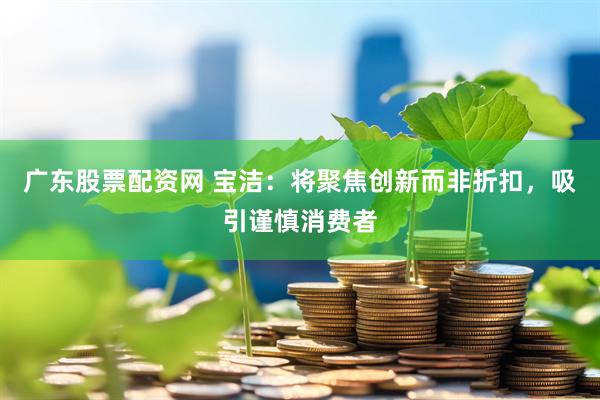 广东股票配资网 宝洁：将聚焦创新而非折扣，吸引谨慎消费者