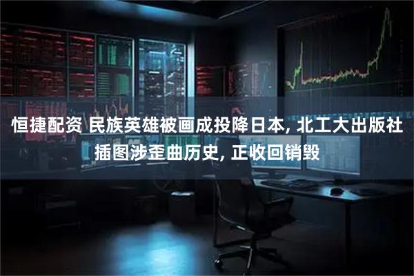 恒捷配资 民族英雄被画成投降日本, 北工大出版社插图涉歪曲历史, 正收回销毁