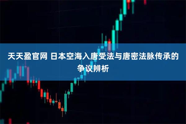 天天盈官网 日本空海入唐受法与唐密法脉传承的争议辨析