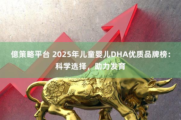 億策略平台 2025年儿童婴儿DHA优质品牌榜：科学选择，助力发育