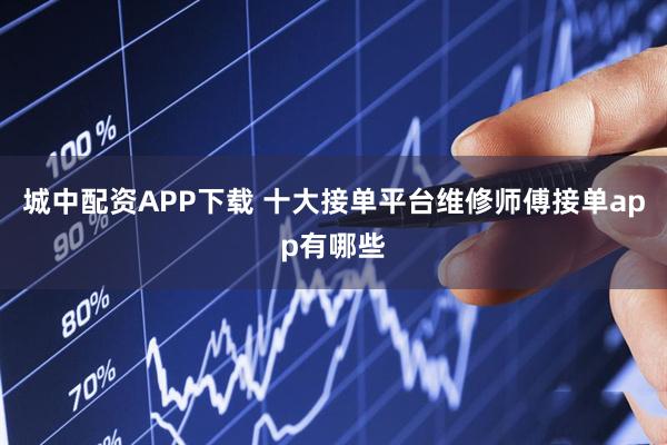 城中配资APP下载 十大接单平台维修师傅接单app有哪些