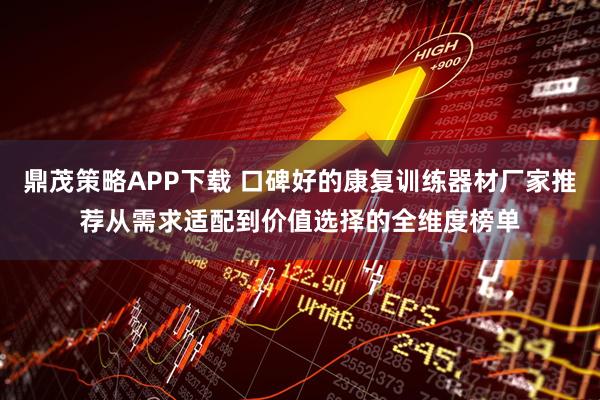 鼎茂策略APP下载 口碑好的康复训练器材厂家推荐从需求适配到价值选择的全维度榜单