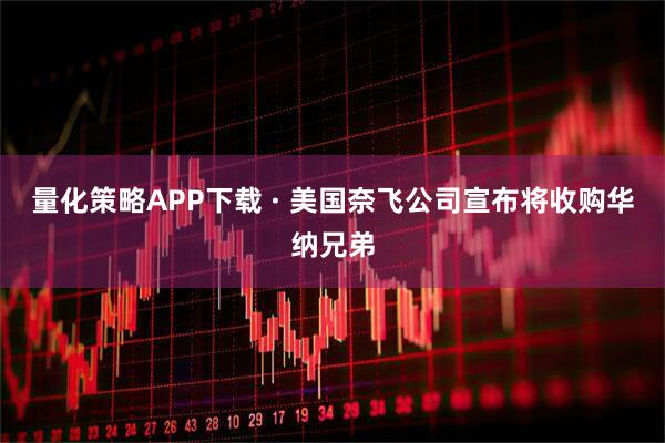 量化策略APP下载 · 美国奈飞公司宣布将收购华纳兄弟