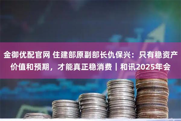 金御优配官网 住建部原副部长仇保兴：只有稳资产价值和预期，才能真正稳消费｜和讯2025年会