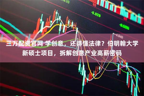三万配资官网 学创意，还得懂法律？伯明翰大学新硕士项目，拆解创意产业高薪密码