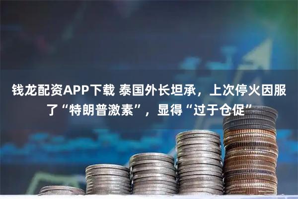 钱龙配资APP下载 泰国外长坦承，上次停火因服了“特朗普激素”，显得“过于仓促”