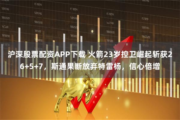 沪深股票配资APP下载 火箭23岁控卫崛起斩获26+5+7，斯通果断放弃特雷杨，信心倍增
