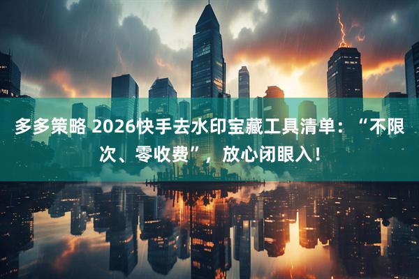 多多策略 2026快手去水印宝藏工具清单：“不限次、零收费”，放心闭眼入！