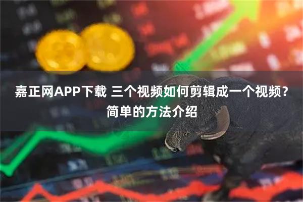 嘉正网APP下载 三个视频如何剪辑成一个视频？简单的方法介绍