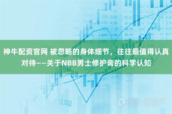 神牛配资官网 被忽略的身体细节,往往最值得认真对待——关于NBB男士修护膏的科学认知