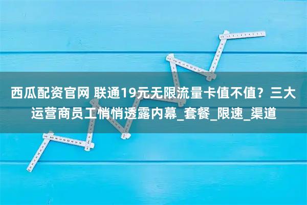 西瓜配资官网 联通19元无限流量卡值不值?三大运营商员工悄悄透露内幕_套餐_限速_渠道