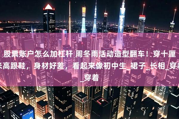 股票账户怎么加杠杆 周冬雨活动造型翻车！穿十厘米高跟鞋，身材好差，看起来像初中生_裙子_长相_穿着