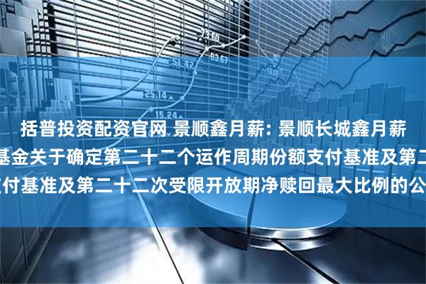 括普投资配资官网 景顺鑫月薪: 景顺长城鑫月薪定期支付债券型证券投资基金关于确定第二十二个运作周期份额支付基准及第二十二次受限开放期净赎回最大比例的公告20250717