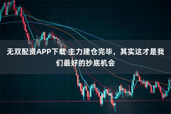无双配资APP下载 主力建仓完毕，其实这才是我们最好的抄底机会
