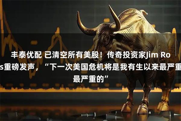 丰泰优配 已清空所有美股！传奇投资家Jim Rogers重磅发声，“下一次美国危机将是我有生以来最严重的”