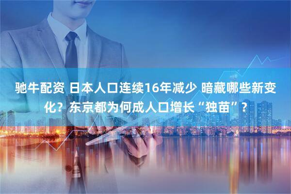 驰牛配资 日本人口连续16年减少 暗藏哪些新变化？东京都为何成人口增长“独苗”？
