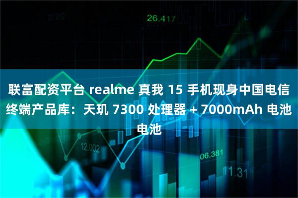 联富配资平台 realme 真我 15 手机现身中国电信终端产品库：天玑 7300 处理器 + 7000mAh 电池