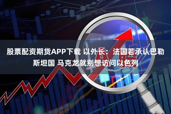 股票配资期货APP下载 以外长：法国若承认巴勒斯坦国 马克龙就别想访问以色列