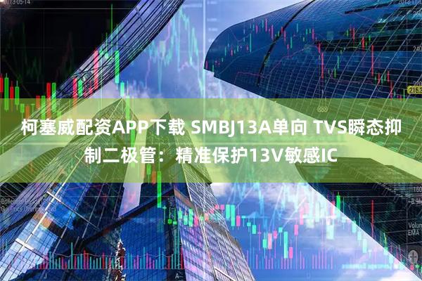柯塞威配资APP下载 SMBJ13A单向 TVS瞬态抑制二极管：精准保护13V敏感IC