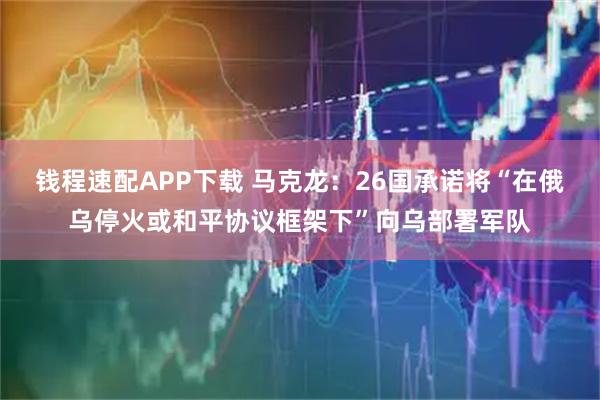 钱程速配APP下载 马克龙：26国承诺将“在俄乌停火或和平协议框架下”向乌部署军队