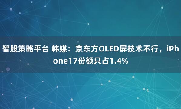 智股策略平台 韩媒:京东方OLED屏技术不行,iPhone17份额只占1.4%