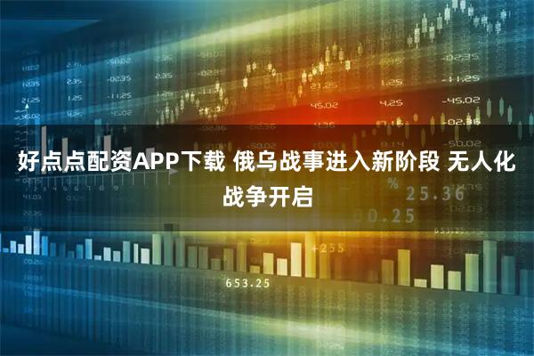 好点点配资APP下载 俄乌战事进入新阶段 无人化战争开启