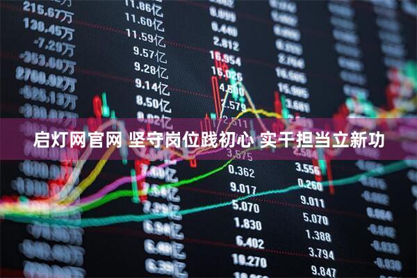 启灯网官网 坚守岗位践初心 实干担当立新功